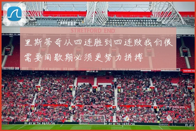 里斯蒂奇从四连胜到四连败我们很需要间歇期必须更努力拼搏