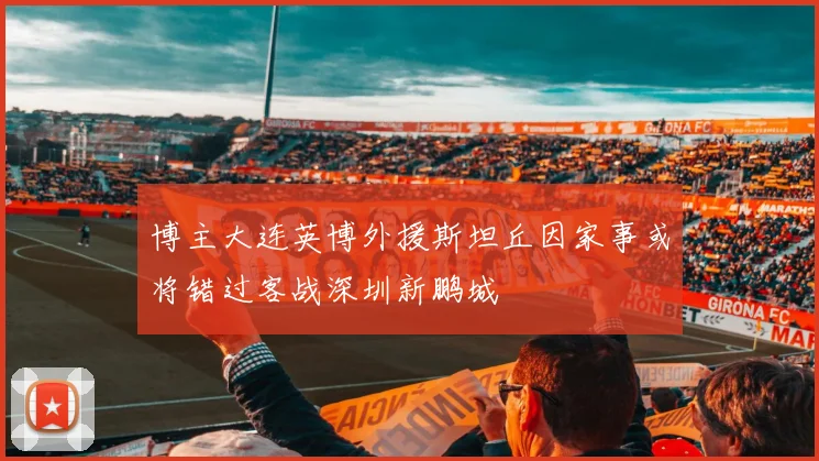 博主大连英博外援斯坦丘因家事或将错过客战深圳新鹏城
