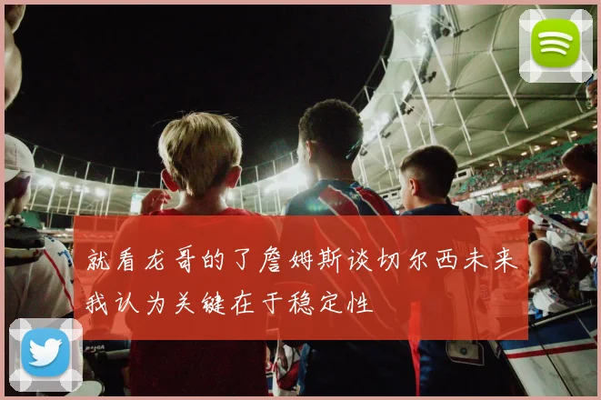 就看龙哥的了詹姆斯谈切尔西未来我认为关键在于稳定性